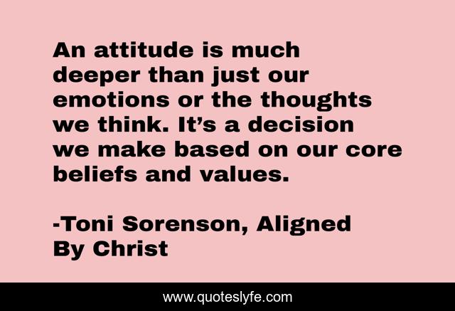 An attitude is much deeper than just our emotions or the thoughts we think. It’s a decision we make based on our core beliefs and values.