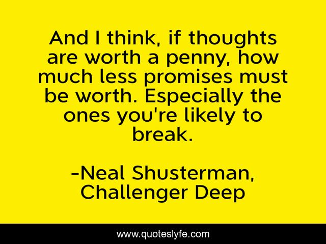 And I think, if thoughts are worth a penny, how much less promises must be worth. Especially the ones you're likely to break.