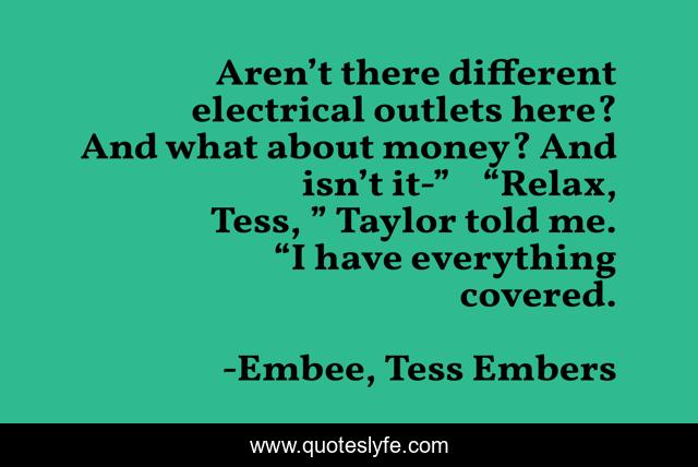 Aren’t there different electrical outlets here? And what about money? And isn’t it-”	“Relax, Tess, ” Taylor told me. “I have everything covered.