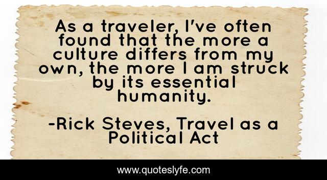 As a traveler, I've often found that the more a culture differs from my own, the more I am struck by its essential humanity.