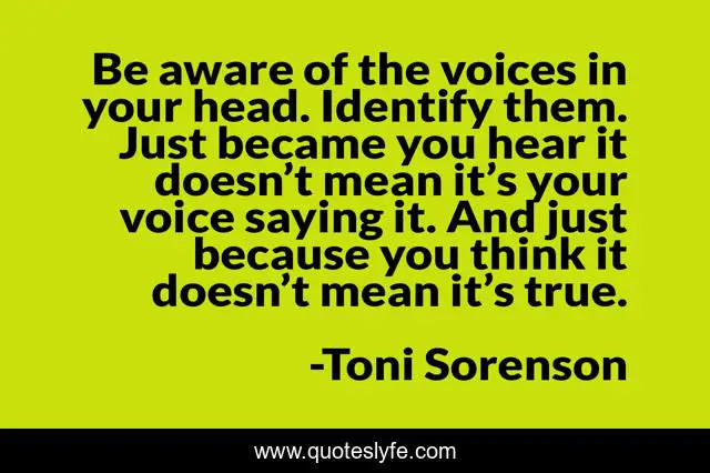 Be aware of the voices in your head. Identify them. Just became you hear it doesn’t mean it’s your voice saying it. And just because you think it doesn’t mean it’s true.