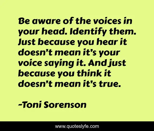 Be aware of the voices in your head. Identify them. Just because you hear it doesn’t mean it’s your voice saying it. And just because you think it doesn’t mean it’s true.