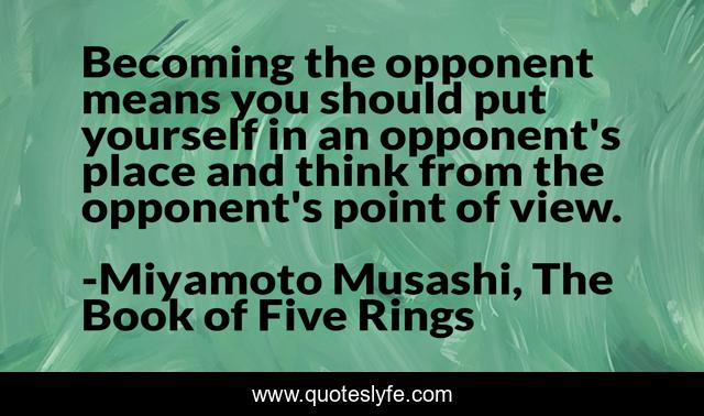 Becoming the opponent means you should put yourself in an opponent's place and think from the opponent's point of view.