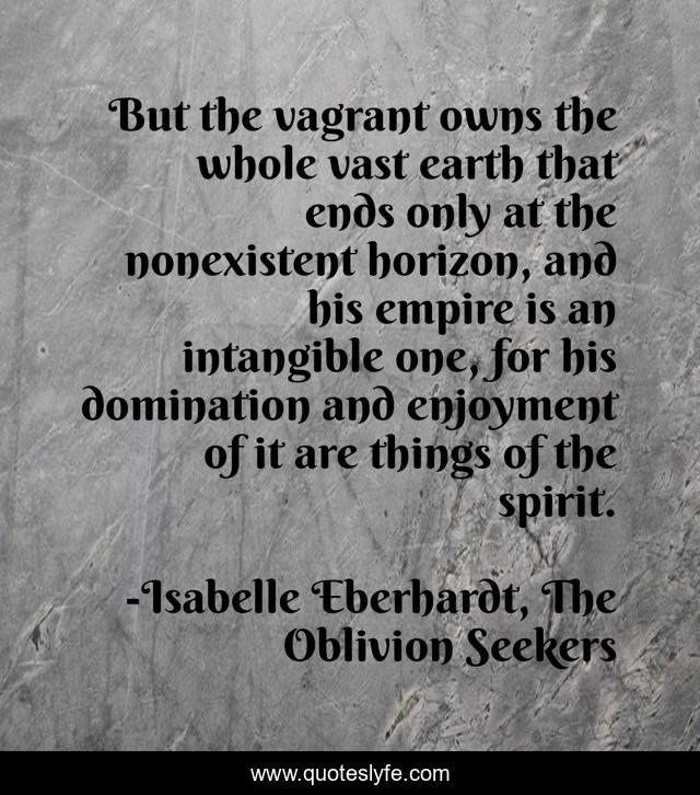 But the vagrant owns the whole vast earth that ends only at the nonexistent horizon, and his empire is an intangible one, for his domination and enjoyment of it are things of the spirit.