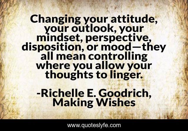 Changing your attitude, your outlook, your mindset, perspective, disposition, or mood—they all mean controlling where you allow your thoughts to linger.