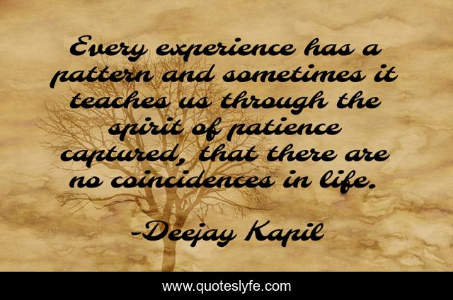 Every experience has a pattern and sometimes it teaches us through the spirit of patience captured, that there are no coincidences in life.