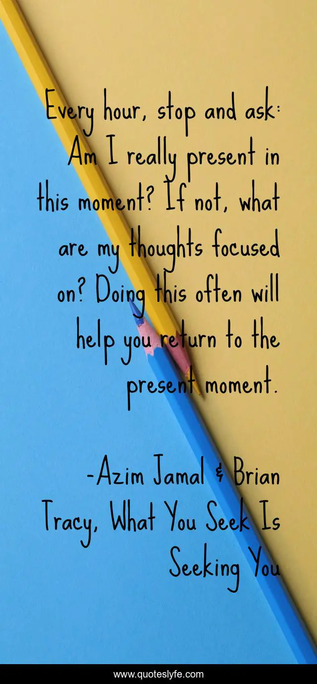 Every hour, stop and ask: Am I really present in this moment? If not, what are my thoughts focused on? Doing this often will help you return to the present moment.