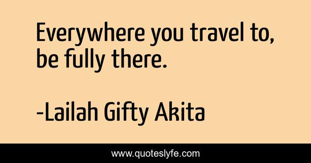 Everywhere you travel to, be fully there.