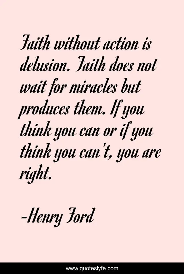 Faith without action is delusion. Faith does not wait for miracles but produces them. If you think you can or if you think you can't, you are right.