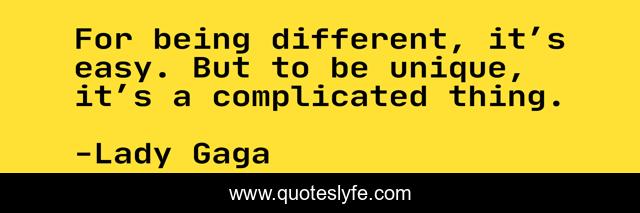 For being different, it’s easy. But to be unique, it’s a complicated thing.