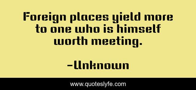 Foreign places yield more to one who is himself worth meeting.