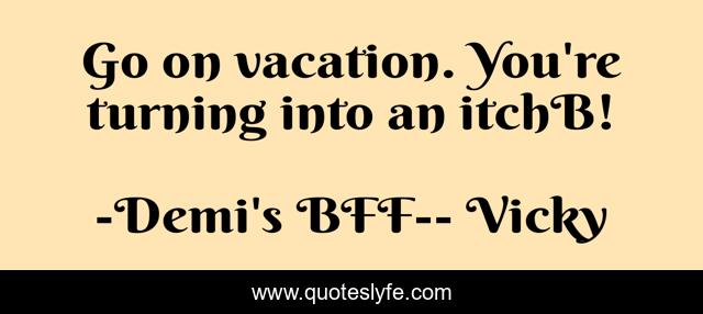 Go on vacation. You're turning into an itchB!