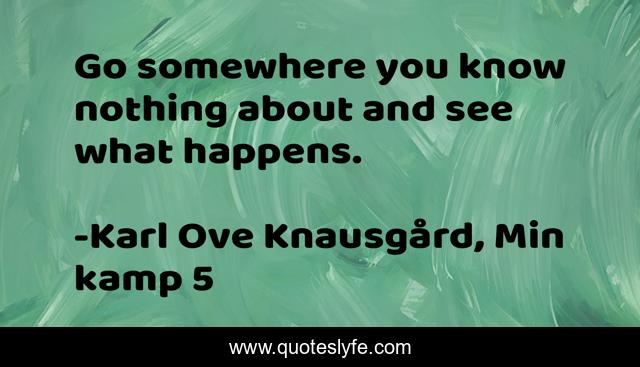 Go somewhere you know nothing about and see what happens.