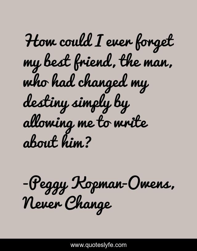 How could I ever forget my best friend, the man, who had changed my destiny simply by allowing me to write about him?