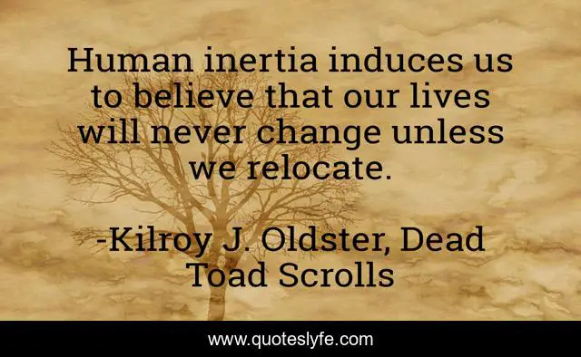 Human inertia induces us to believe that our lives will never change unless we relocate.