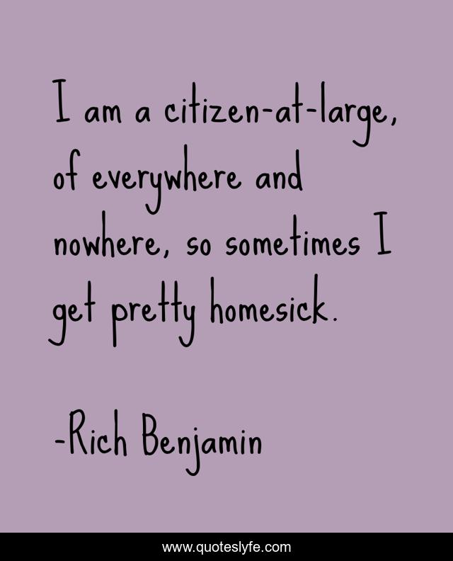 I am a citizen-at-large, of everywhere and nowhere, so sometimes I get pretty homesick.