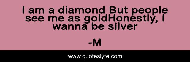 I am a diamond But people see me as goldHonestly, I wanna be silver