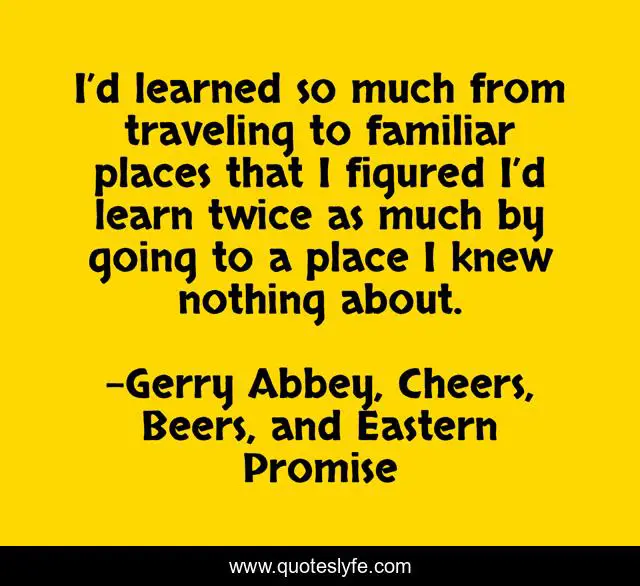 I’d learned so much from traveling to familiar places that I figured I’d learn twice as much by going to a place I knew nothing about.