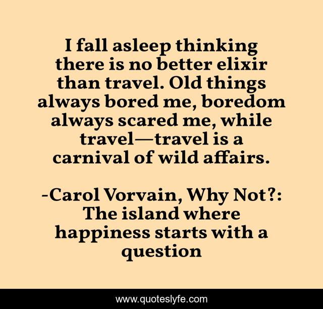 I fall asleep thinking there is no better elixir than travel. Old things always bored me, boredom always scared me, while travel—travel is a carnival of wild affairs.