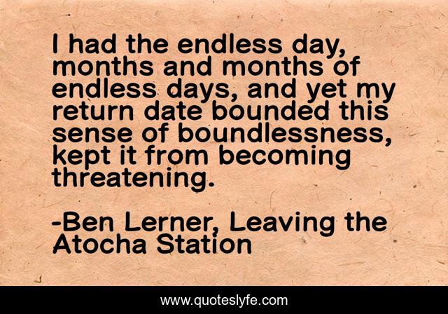 I had the endless day, months and months of endless days, and yet my return date bounded this sense of boundlessness, kept it from becoming threatening.