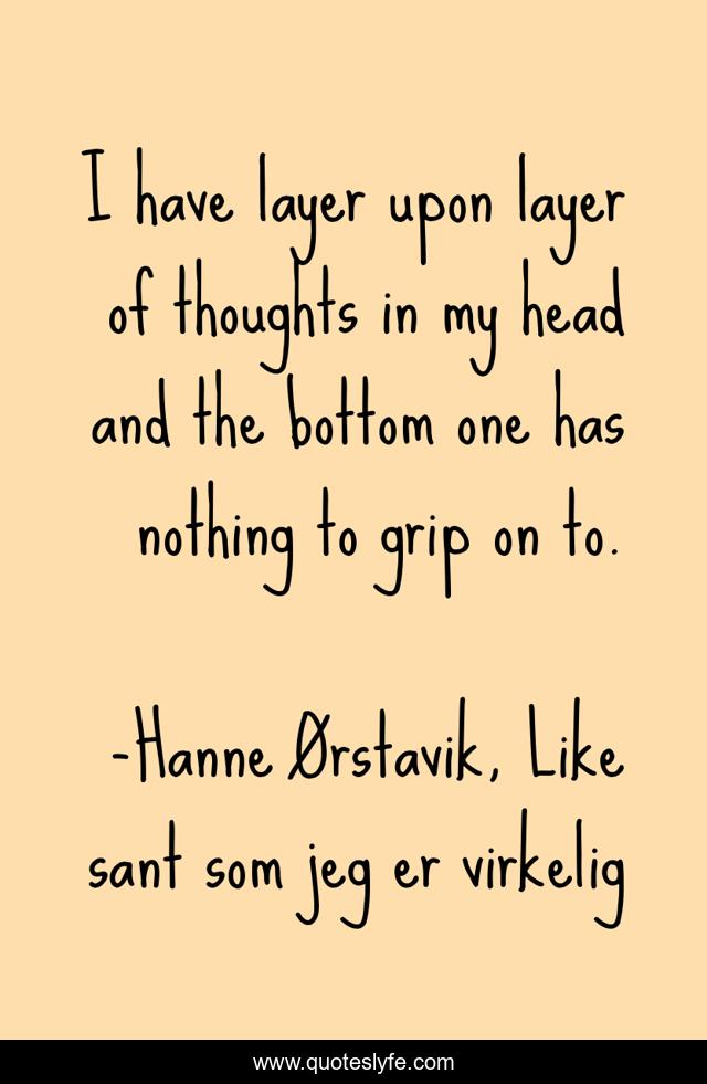 I have layer upon layer of thoughts in my head and the bottom one has nothing to grip on to.