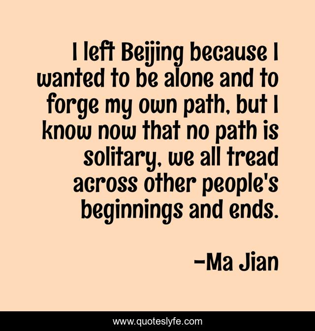 I left Beijing because I wanted to be alone and to forge my own path, but I know now that no path is solitary, we all tread across other people's beginnings and ends.