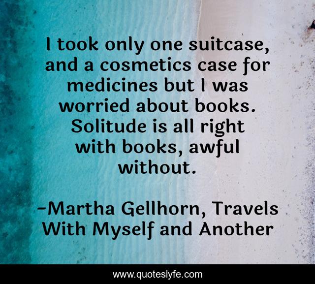 I took only one suitcase, and a cosmetics case for medicines but I was worried about books. Solitude is all right with books, awful without.
