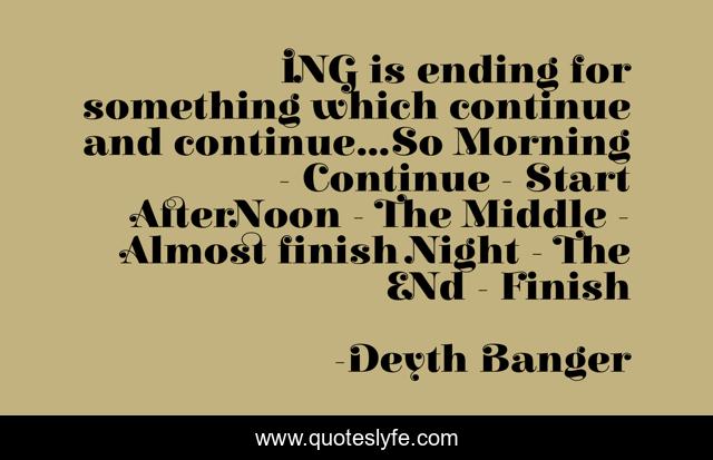ING is ending for something which continue and continue...So Morning - Continue - Start AfterNoon - The Middle - Almost finish Night - The ENd - Finish