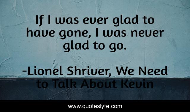 If I was ever glad to have gone, I was never glad to go.