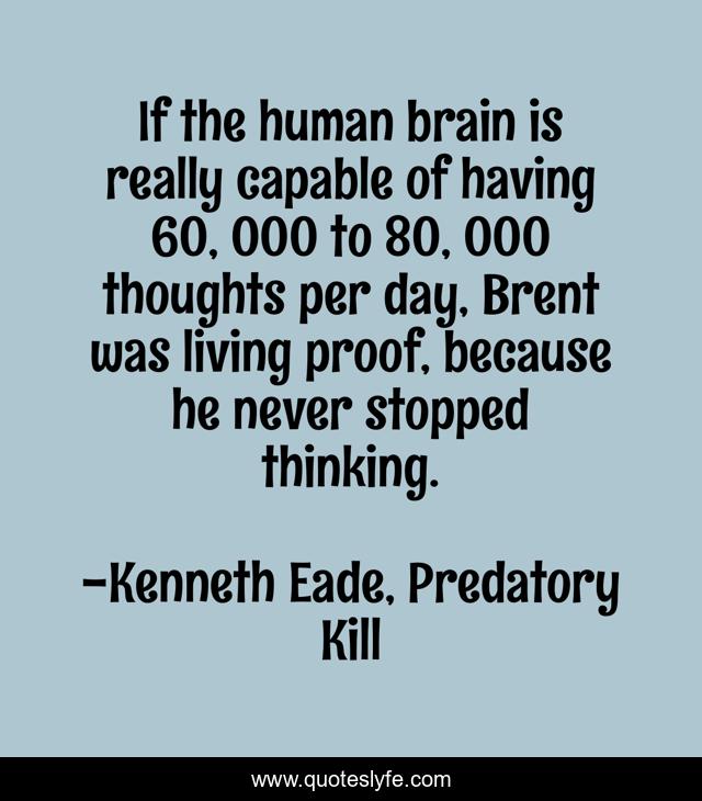 If the human brain is really capable of having 60, 000 to 80, 000 thoughts per day, Brent was living proof, because he never stopped thinking.