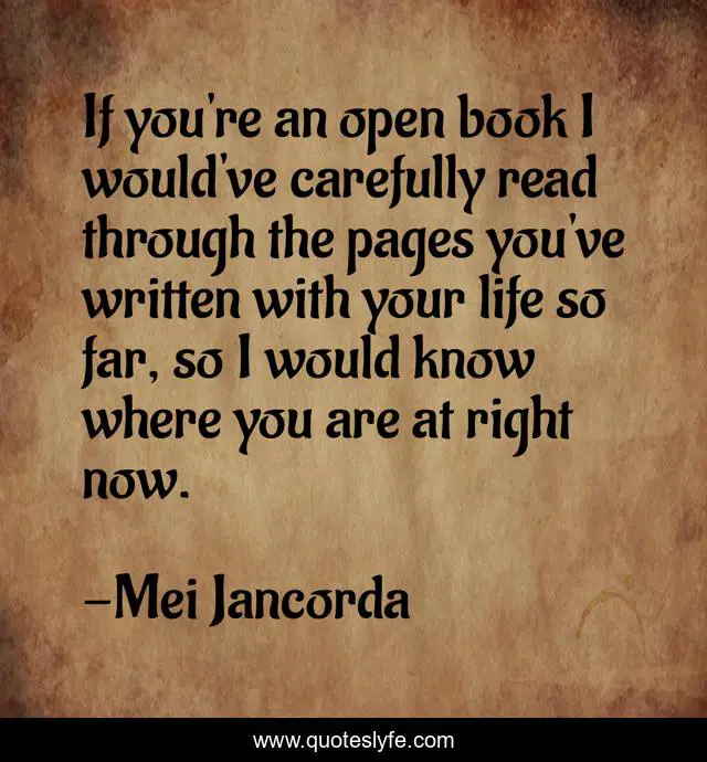 If you're an open book I would've carefully read through the pages you've written with your life so far, so I would know where you are at right now.