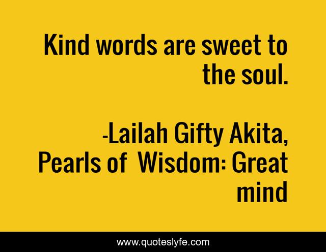 Kind words are sweet to the soul.