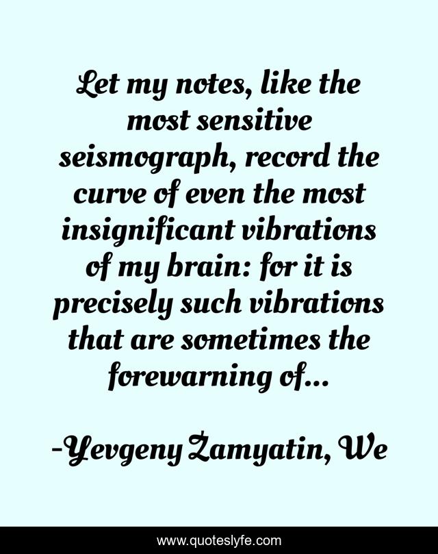Let my notes, like the most sensitive seismograph, record the curve of even the most insignificant vibrations of my brain: for it is precisely such vibrations that are sometimes the forewarning of...