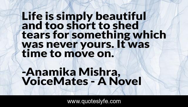 Life is simply beautiful and too short to shed tears for something which was never yours. It was time to move on.