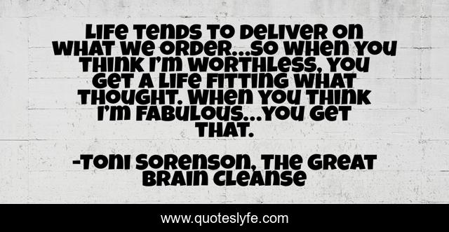 Life tends to deliver on what we order…so when you think I’m worthless, you get a life fitting what thought. When you think I’m fabulous…you get that.