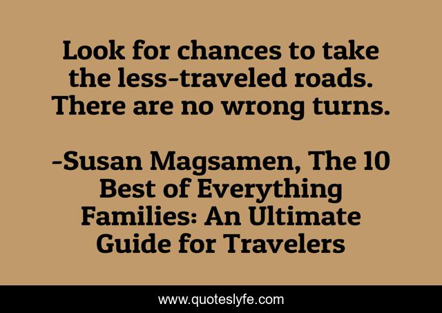 Look for chances to take the less-traveled roads. There are no wrong turns.