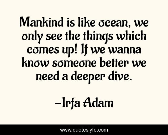 Mankind is like ocean, we only see the things which comes up! If we wanna know someone better we need a deeper dive.