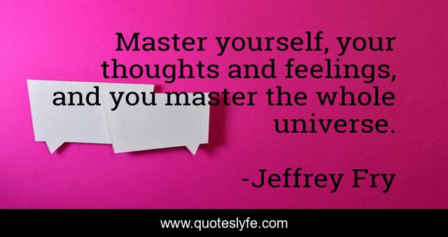 Master yourself, your thoughts and feelings, and you master the whole universe.