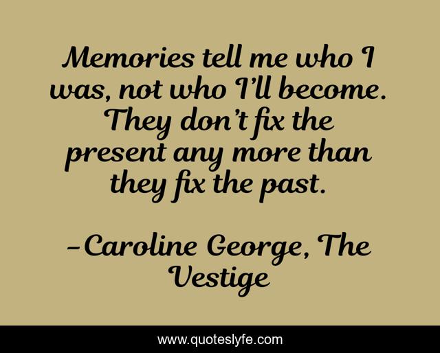 Memories tell me who I was, not who I’ll become. They don’t fix the present any more than they fix the past.
