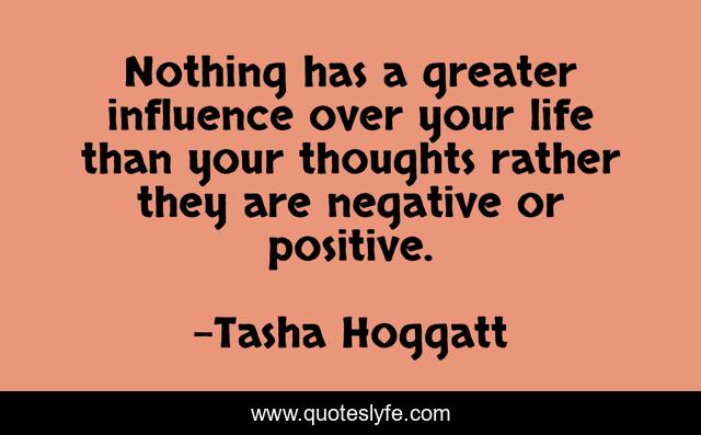 Nothing has a greater influence over your life than your thoughts rather they are negative or positive.