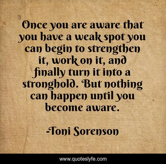 Once you are aware that you have a weak spot you can begin to strengthen it, work on it, and finally turn it into a stronghold. But nothing can happen until you become aware.