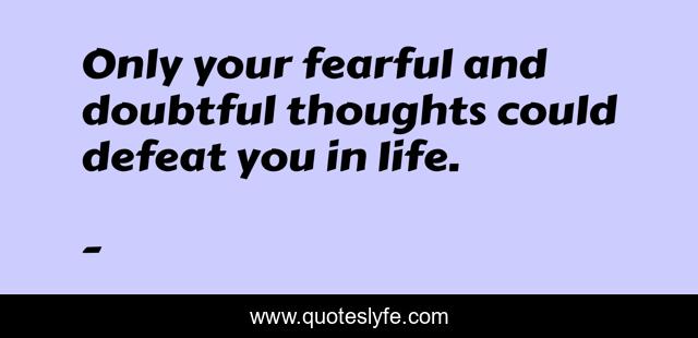Only your fearful and doubtful thoughts could defeat you in life.