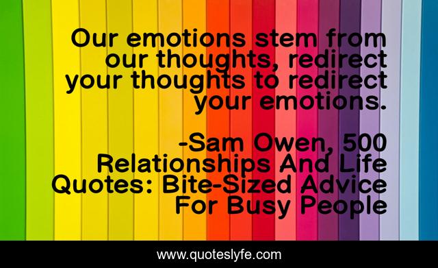 Our emotions stem from our thoughts, redirect your thoughts to redirect your emotions.