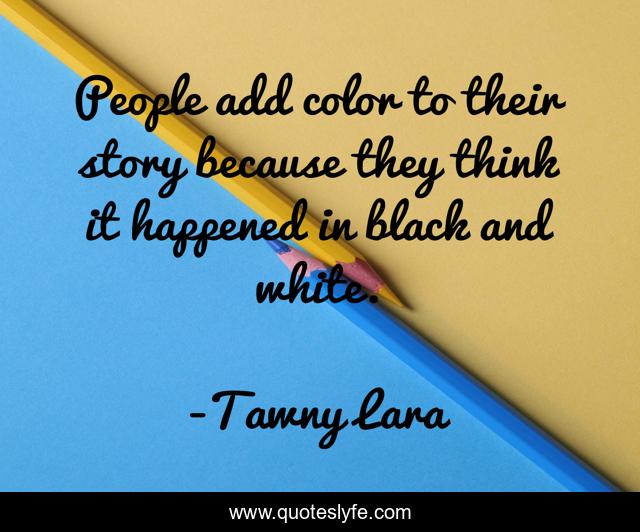 People add color to their story because they think it happened in black and white.