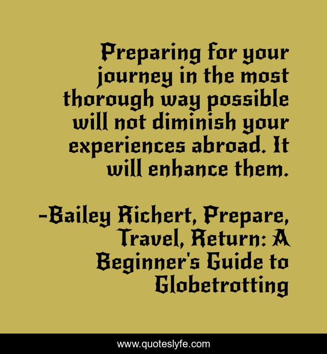 Preparing for your journey in the most thorough way possible will not diminish your experiences abroad. It will enhance them.