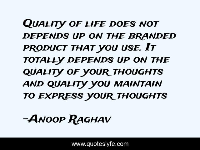 Quality of life does not depends up on the branded product that you use. It totally depends up on the quality of your thoughts and quality you maintain to express your thoughts