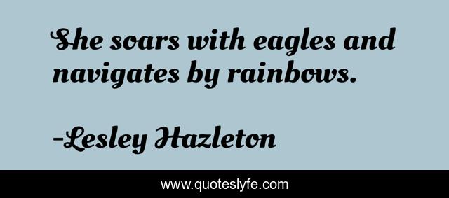 She soars with eagles and navigates by rainbows.