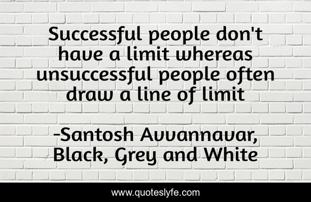 Successful people don't have a limit whereas unsuccessful people often draw a line of limit