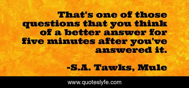 That's one of those questions that you think of a better answer for five minutes after you've answered it.