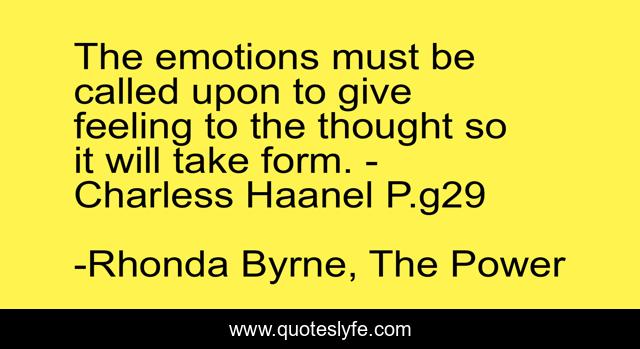 The emotions must be called upon to give feeling to the thought so it will take form. - Charless Haanel P.g29